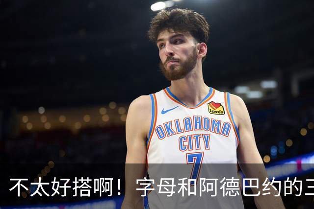 不太好搭啊！字母和阿德巴约的三分命中率都不到35%